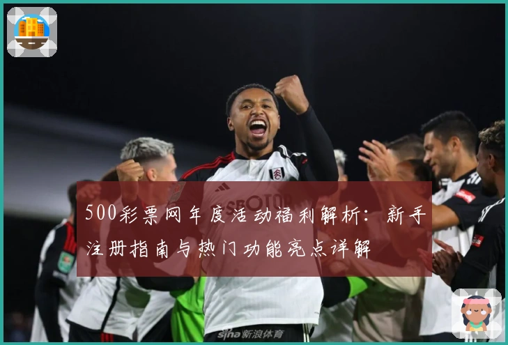 500彩票网年度活动福利解析:新手注册指南与热门功能亮点详解