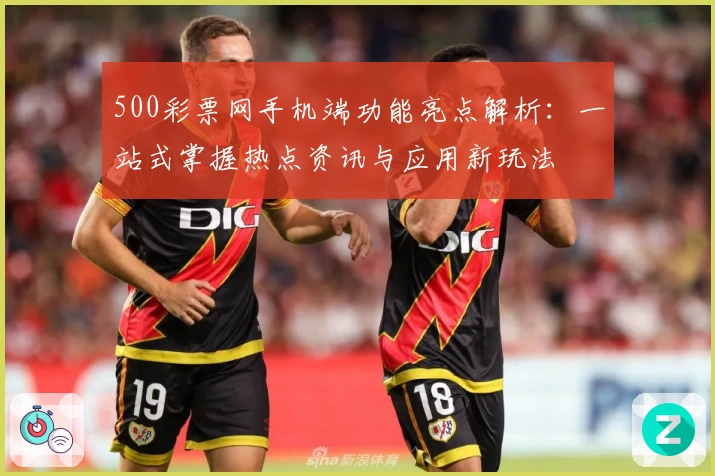 500彩票网手机端功能亮点解析：一站式掌握热点资讯与应用新玩法