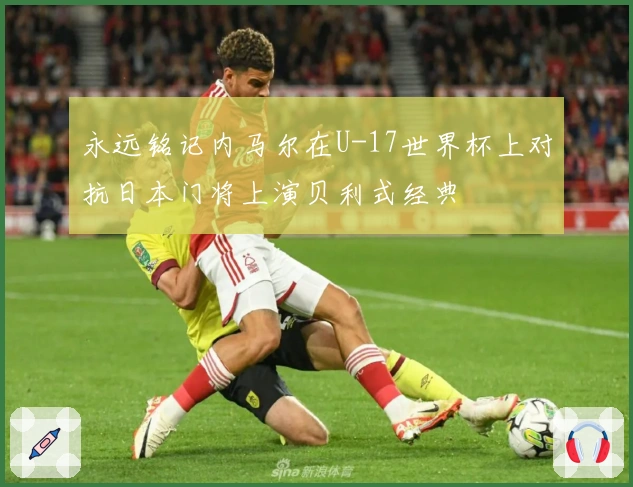 永远铭记内马尔在U-17世界杯上对抗日本门将上演贝利式经典