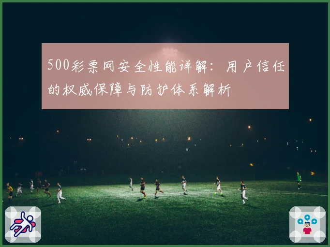 500彩票网安全性能详解：用户信任的权威保障与防护体系解析