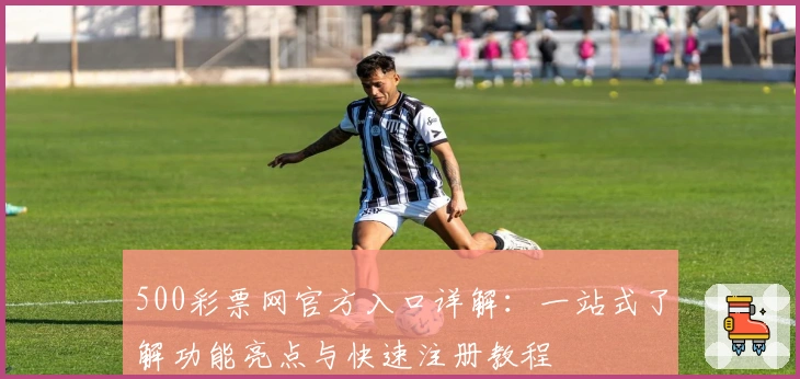 500彩票网官方入口详解：一站式了解功能亮点与快速注册教程