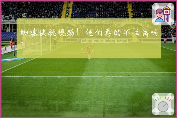 蜘蛛侠既视感！他们真的不怕高吗？