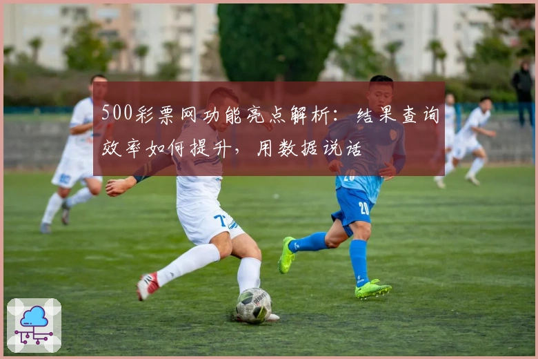500彩票网功能亮点解析：结果查询效率如何提升，用数据说话