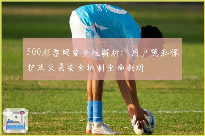 500彩票网安全性解析：用户隐私保护及交易安全机制全面剖析