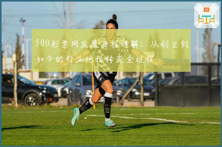 500彩票网发展历程详解：从创立到如今的行业地位转变全过程