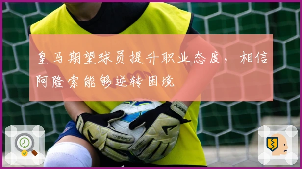 皇马期望球员提升职业态度，相信阿隆索能够逆转困境