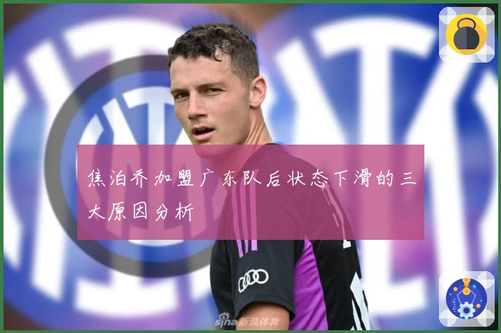 焦泊乔加盟广东队后状态下滑的三大原因分析