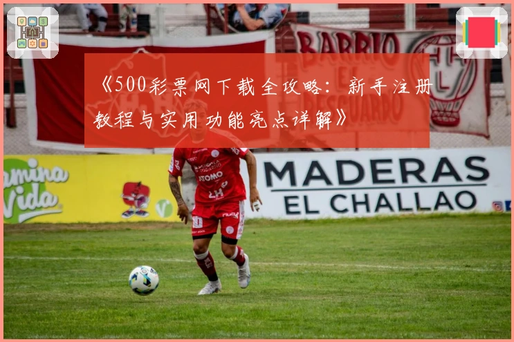 《500彩票网下载全攻略:新手注册教程与实用功能亮点详解》