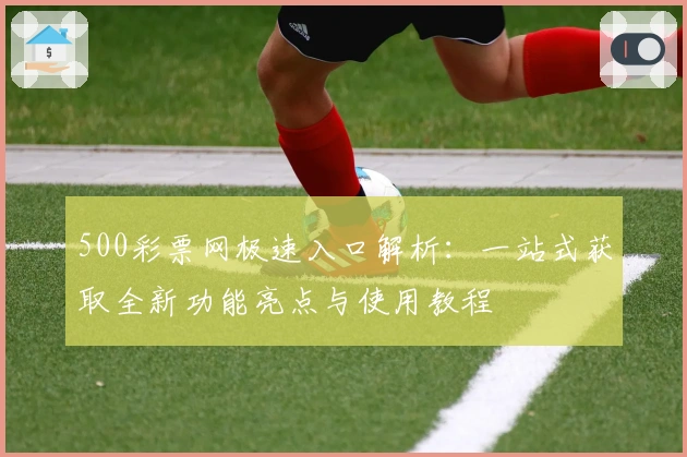 500彩票网极速入口解析：一站式获取全新功能亮点与使用教程