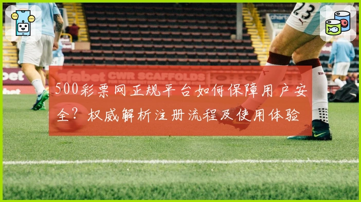 500彩票网正规平台如何保障用户安全？权威解析注册流程及使用体验