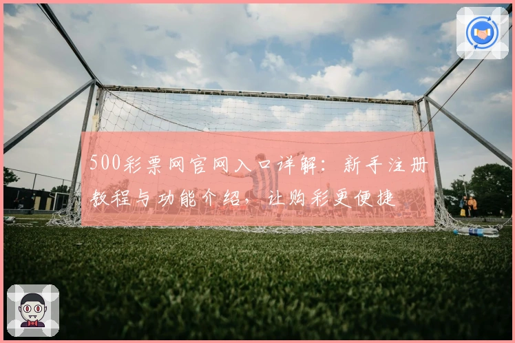 500彩票网官网入口详解：新手注册教程与功能介绍，让购彩更便捷