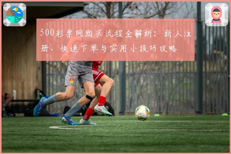 500彩票网购买流程全解析：新人注册、快速下单与实用小技巧攻略