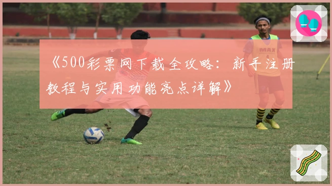 《500彩票网下载全攻略：新手注册教程与实用功能亮点详解》