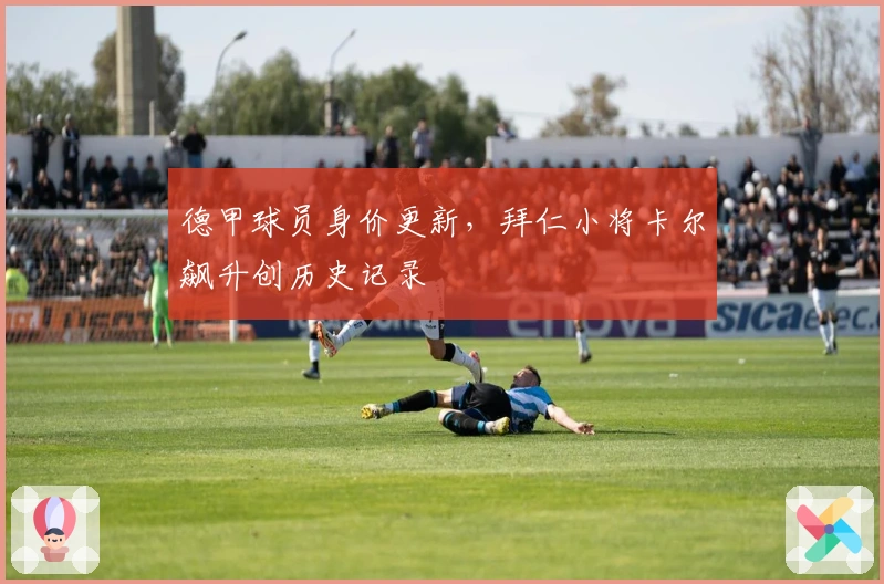 德甲球员身价更新，拜仁小将卡尔飙升创历史记录