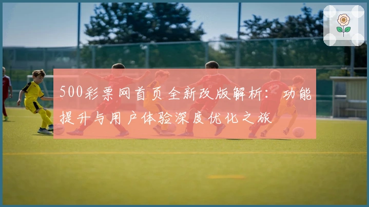 500彩票网首页全新改版解析：功能提升与用户体验深度优化之旅