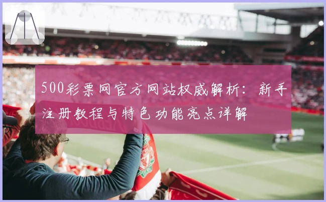 500彩票网官方网站权威解析：新手注册教程与特色功能亮点详解