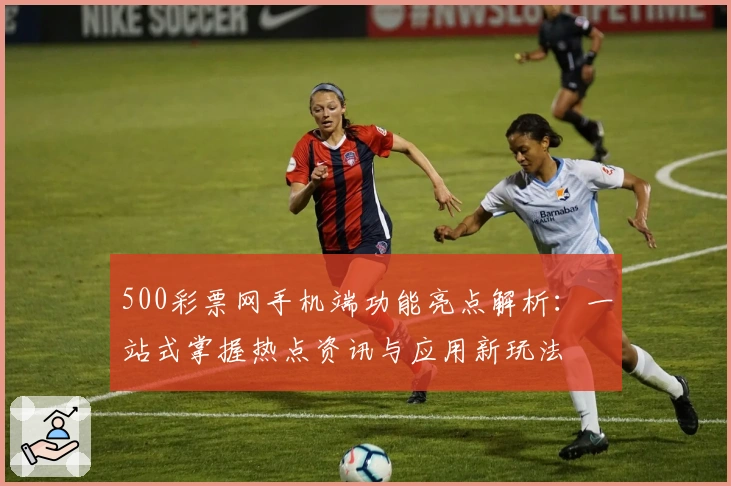 500彩票网手机端功能亮点解析：一站式掌握热点资讯与应用新玩法