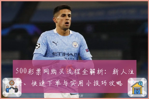 500彩票网购买流程全解析：新人注册、快速下单与实用小技巧攻略