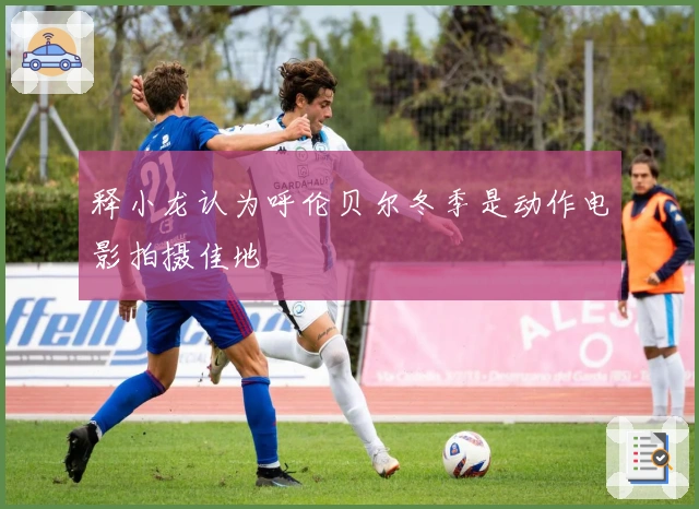 释小龙认为呼伦贝尔冬季是动作电影拍摄佳地