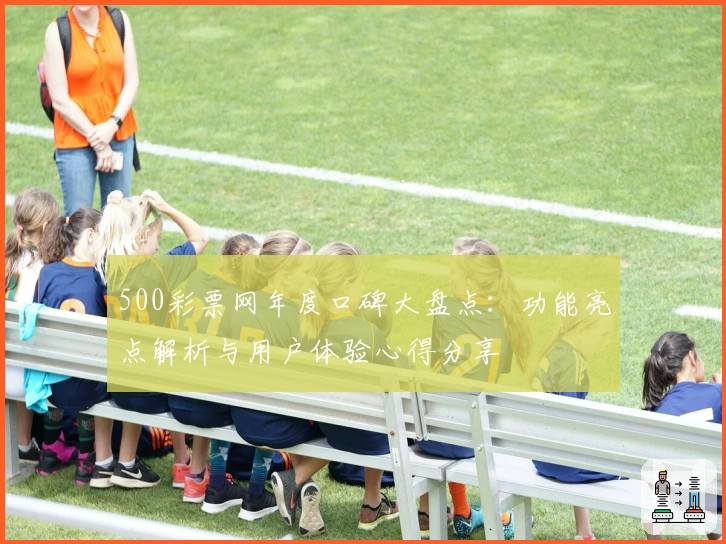 500彩票网年度口碑大盘点：功能亮点解析与用户体验心得分享