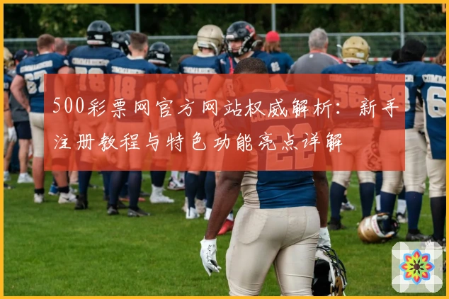 500彩票网官方网站权威解析:新手注册教程与特色功能亮点详解