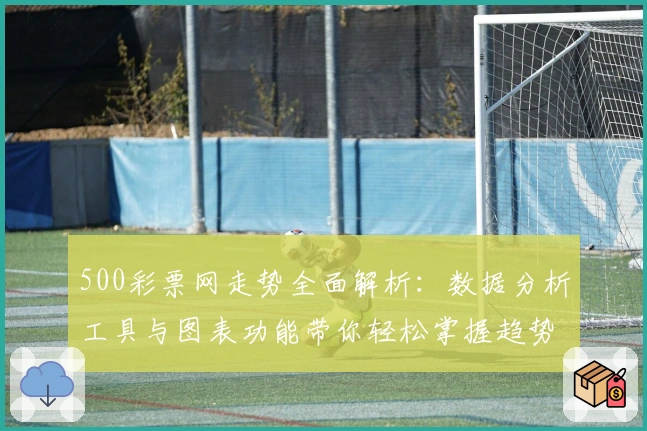 500彩票网走势全面解析：数据分析工具与图表功能带你轻松掌握趋势