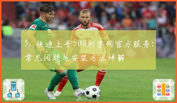 5. 快速上手500彩票网官方服务：常见问题与安装方法详解