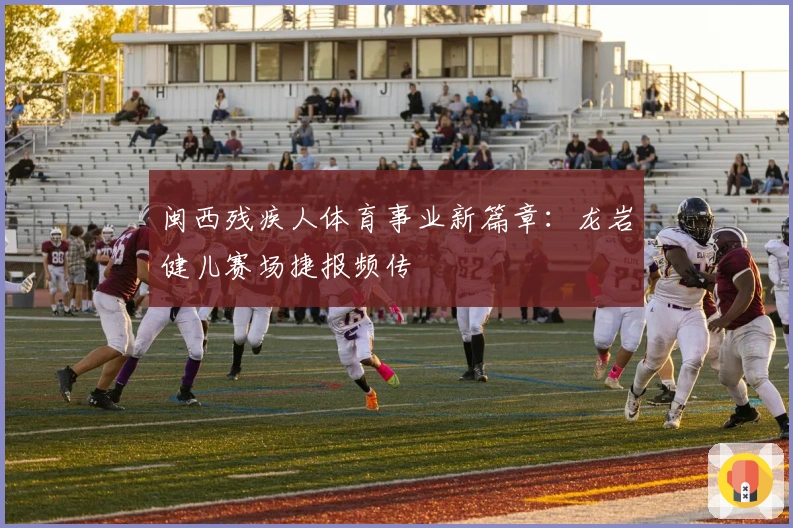 闽西残疾人体育事业新篇章：龙岩健儿赛场捷报频传