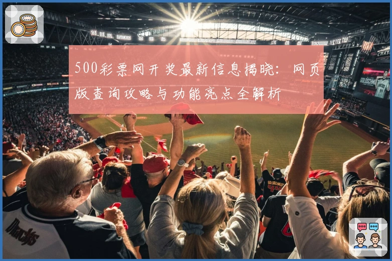 500彩票网开奖最新信息揭晓:网页版查询攻略与功能亮点全解析