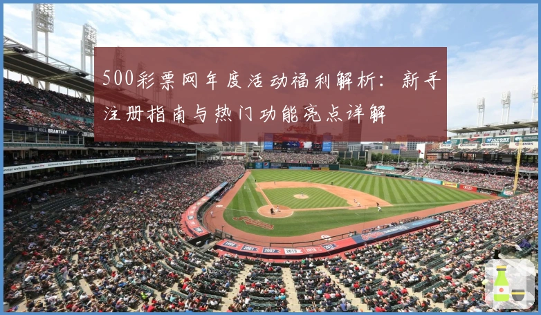 500彩票网年度活动福利解析：新手注册指南与热门功能亮点详解