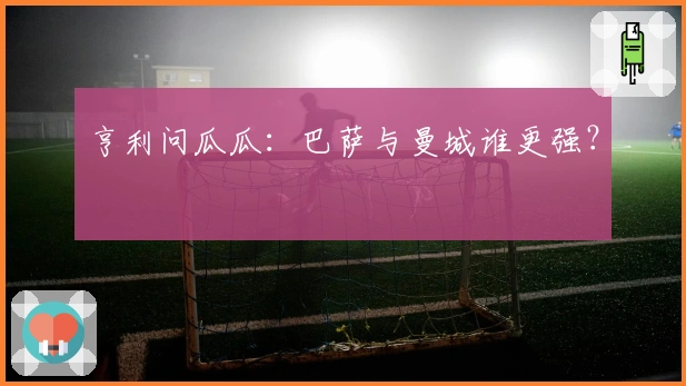 亨利问瓜瓜：巴萨与曼城谁更强？