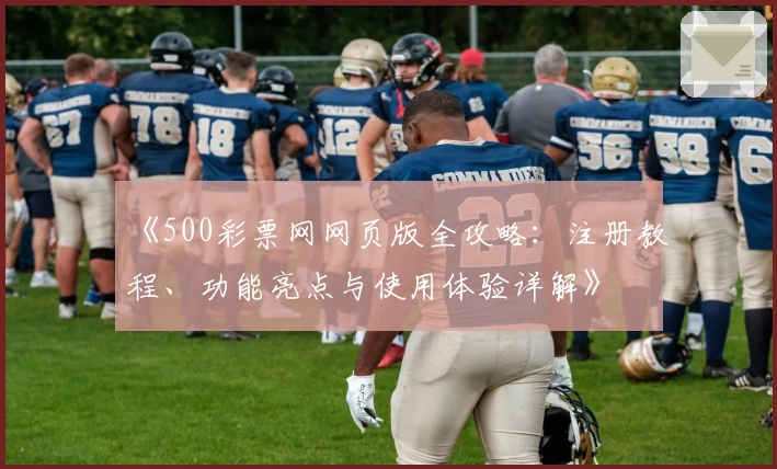 《500彩票网网页版全攻略：注册教程、功能亮点与使用体验详解》